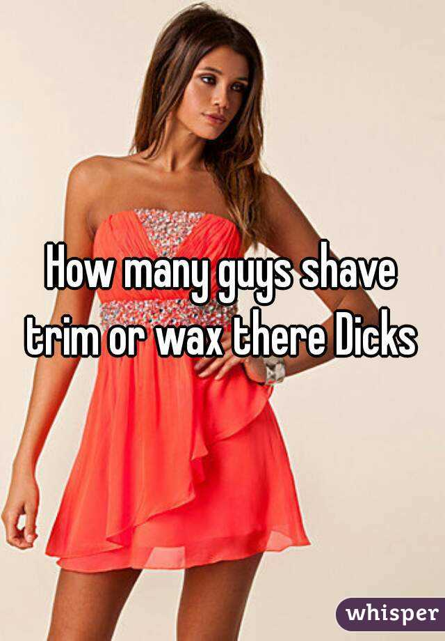 How many guys shave trim or wax there Dicks 