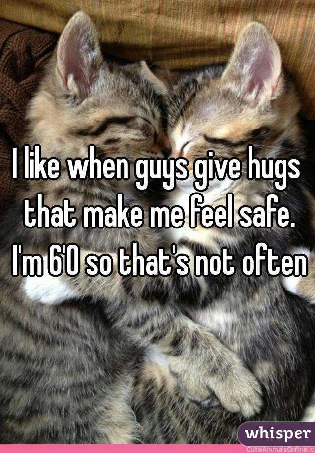 I like when guys give hugs that make me feel safe. I'm 6'0 so that's not often