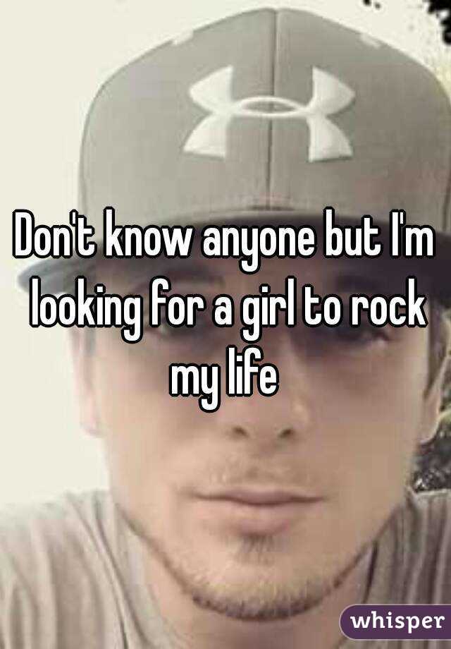 Don't know anyone but I'm looking for a girl to rock my life 