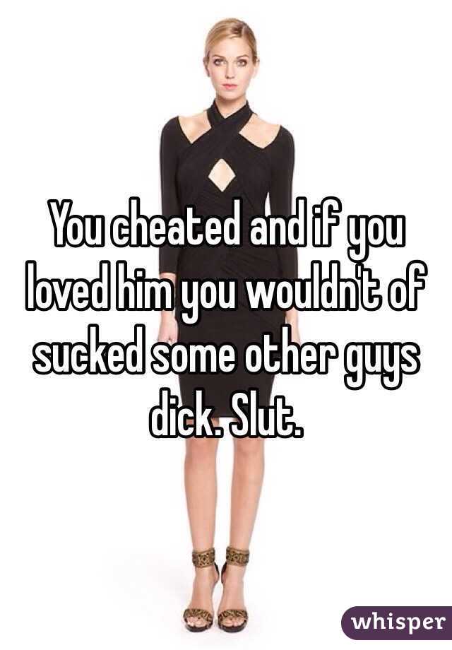 You cheated and if you loved him you wouldn't of sucked some other guys dick. Slut. 