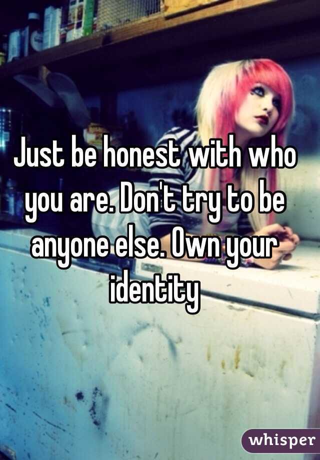 Just be honest with who you are. Don't try to be anyone else. Own your identity 