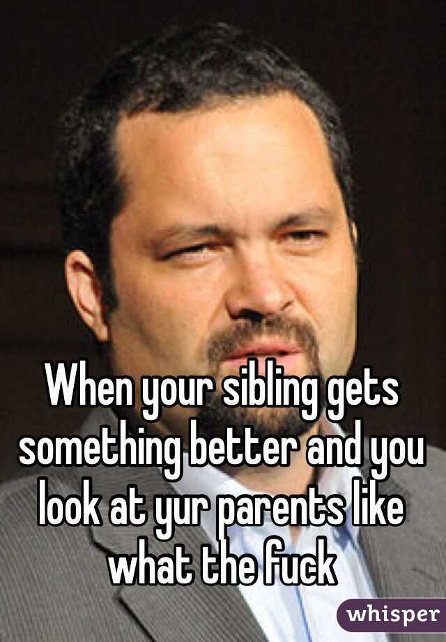 When your sibling gets something better and you look at yur parents like what the fuck 