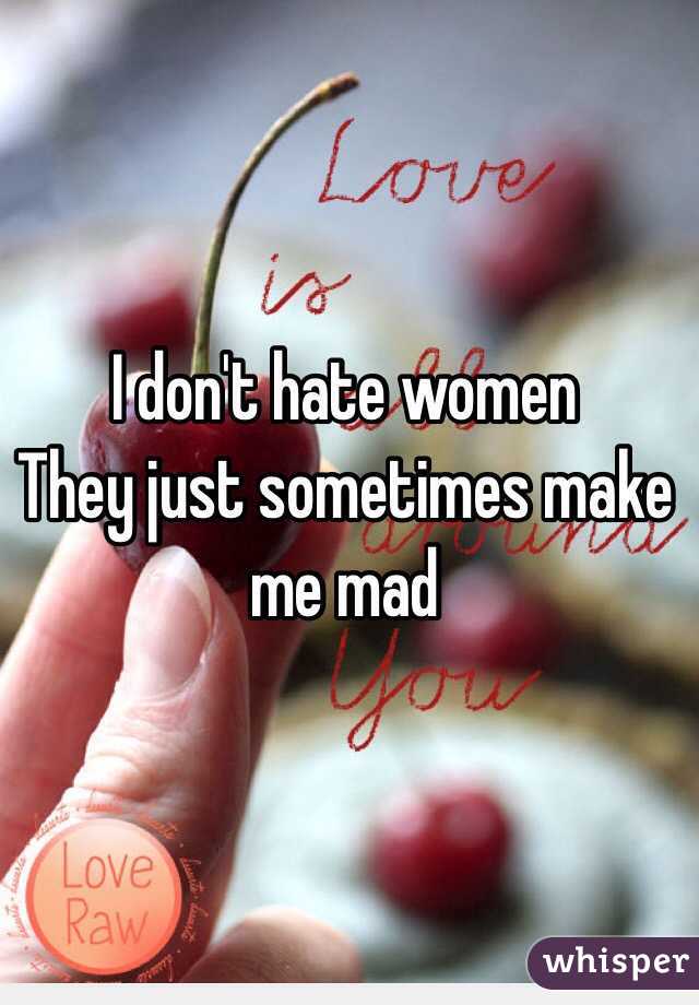 I don't hate women 
They just sometimes make me mad