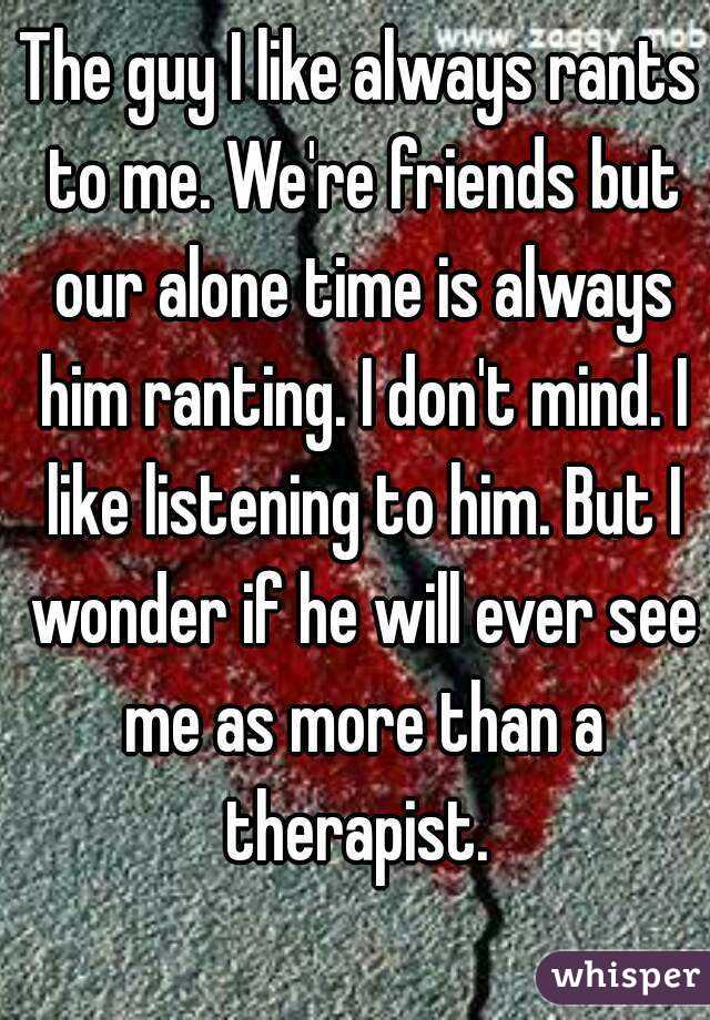 The guy I like always rants to me. We're friends but our alone time is always him ranting. I don't mind. I like listening to him. But I wonder if he will ever see me as more than a therapist. 