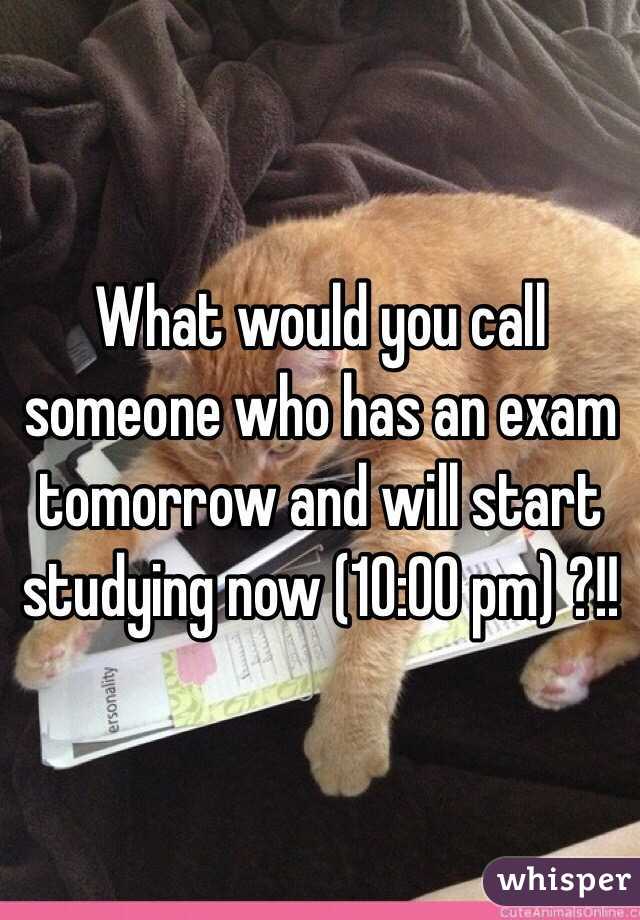 What would you call someone who has an exam tomorrow and will start studying now (10:00 pm) ?!! 