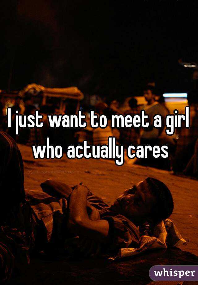 I just want to meet a girl who actually cares