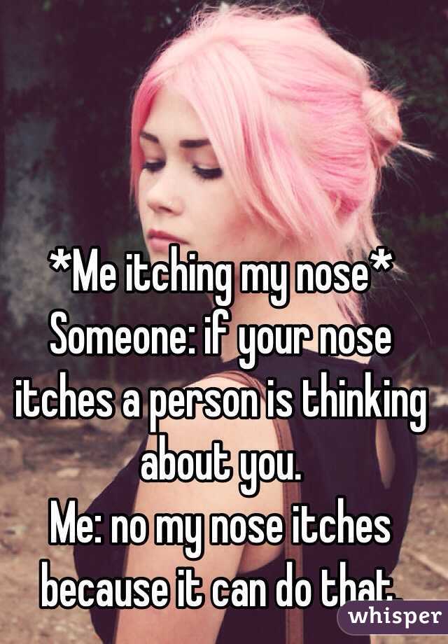 *Me itching my nose*
Someone: if your nose itches a person is thinking about you.
Me: no my nose itches because it can do that.