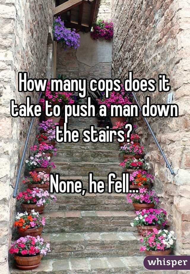 How many cops does it take to push a man down the stairs?

None, he fell...