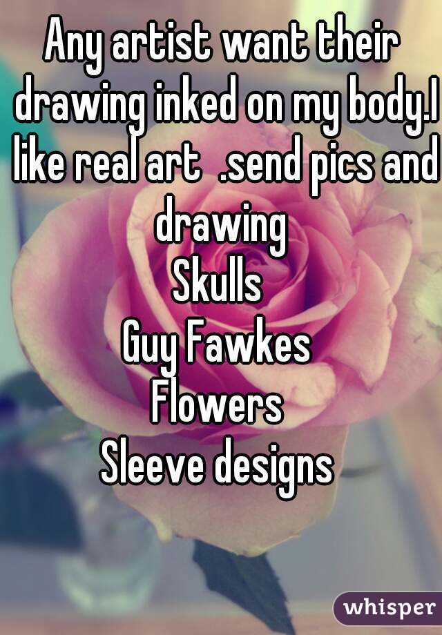 Any artist want their drawing inked on my body.I like real art  .send pics and drawing 
Skulls 
Guy Fawkes 
Flowers 
Sleeve designs 
