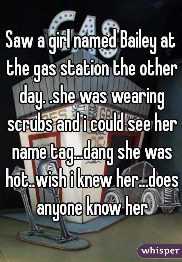 Saw a girl named Bailey at the gas station the other day. .she was wearing scrubs and i could see her name tag...dang she was hot..wish i knew her...does anyone know her