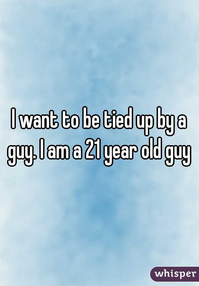 I want to be tied up by a guy. I am a 21 year old guy 
