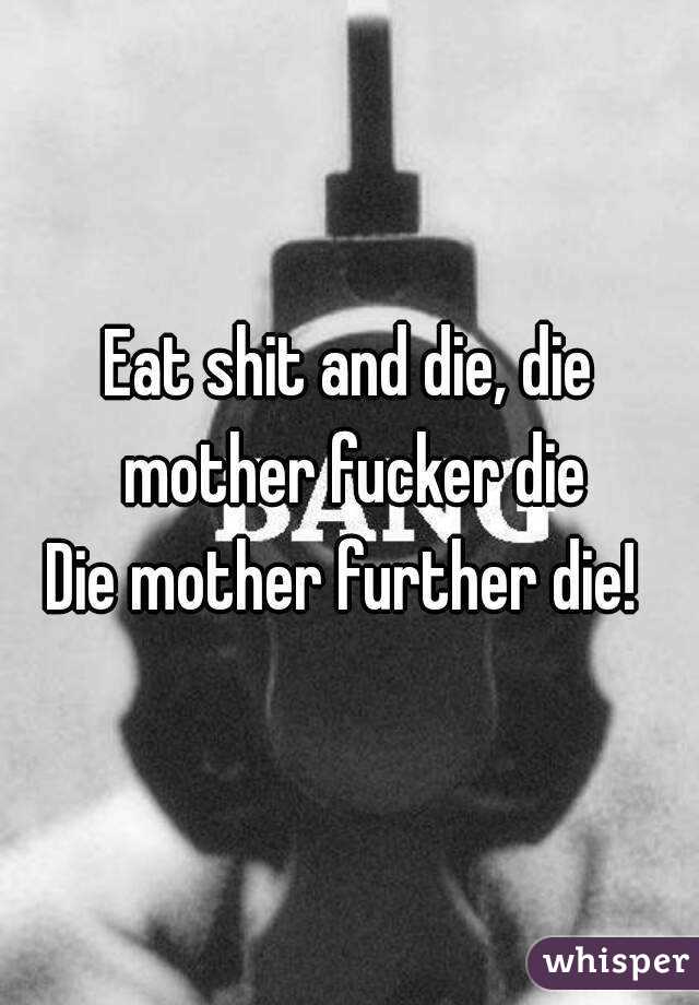 Eat shit and die, die mother fucker die
Die mother further die! 