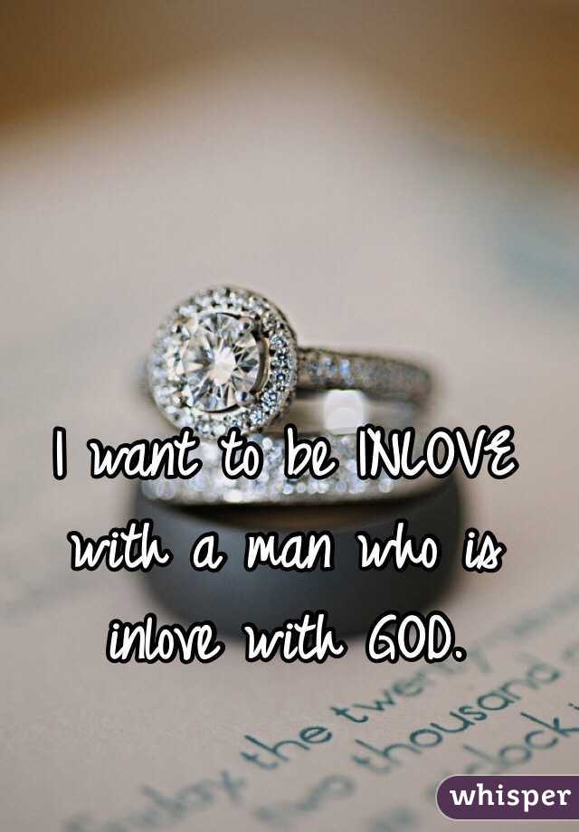 I want to be INLOVE with a man who is inlove with GOD.