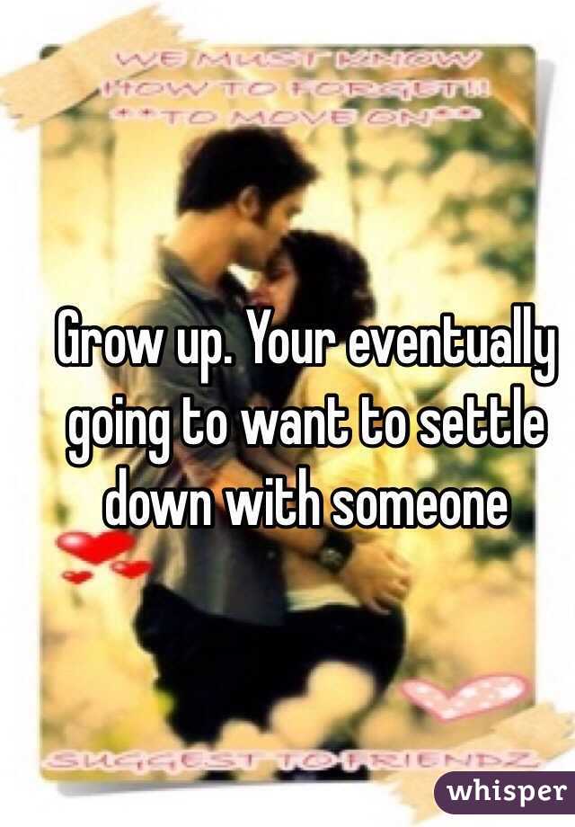 Grow up. Your eventually going to want to settle down with someone