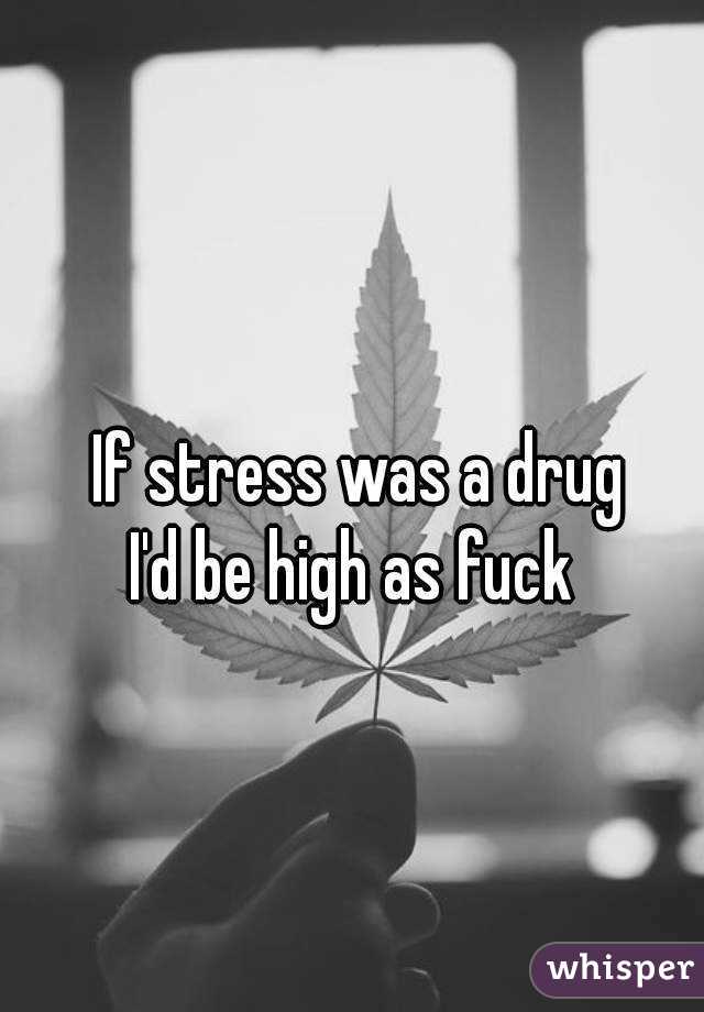 If stress was a drug
I'd be high as fuck 