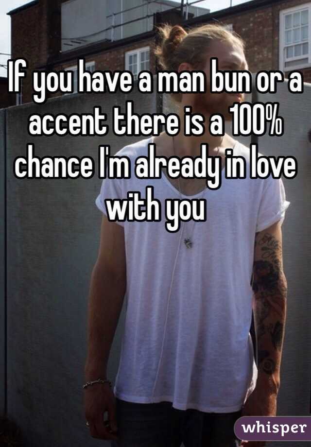 If you have a man bun or a accent there is a 100% chance I'm already in love with you 