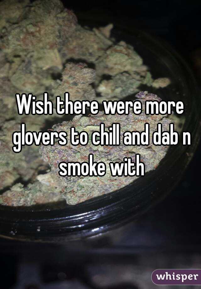 Wish there were more glovers to chill and dab n smoke with