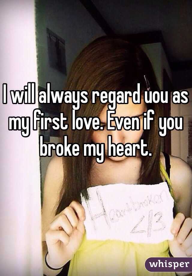 I will always regard uou as my first love. Even if you broke my heart. 