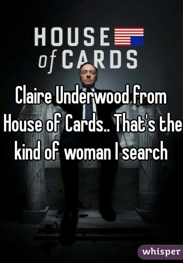 Claire Underwood from House of Cards.. That's the kind of woman I search 