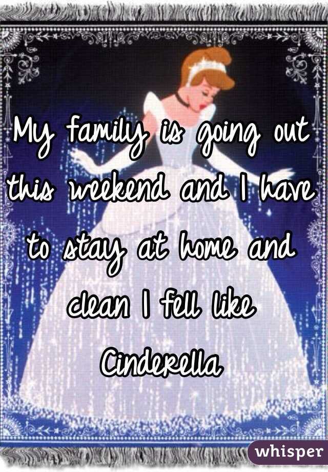 My family is going out this weekend and I have to stay at home and clean I fell like  Cinderella 