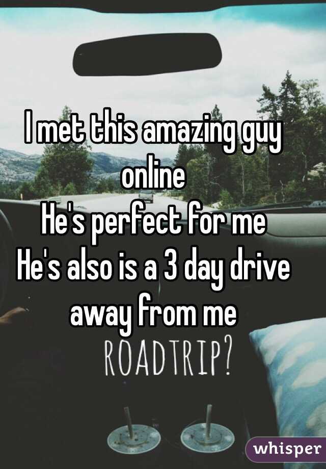I met this amazing guy online
He's perfect for me
He's also is a 3 day drive away from me