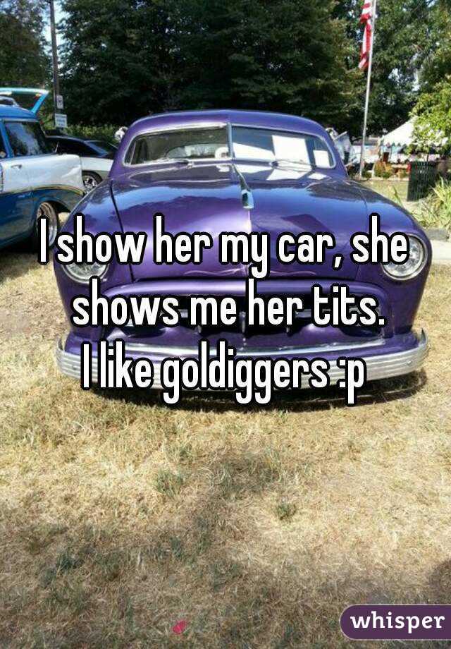 I show her my car, she shows me her tits.
I like goldiggers :p