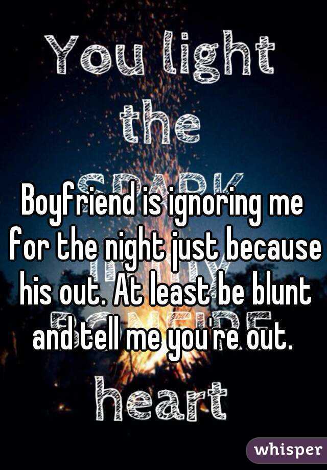Boyfriend is ignoring me for the night just because his out. At least be blunt and tell me you're out. 