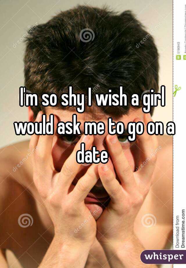 I'm so shy I wish a girl would ask me to go on a date 