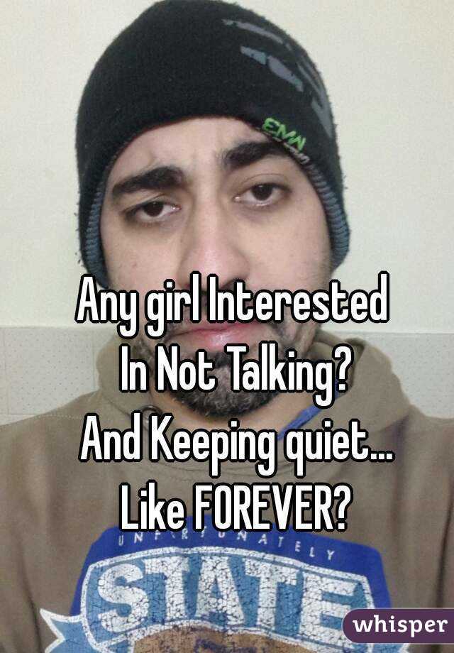 Any girl Interested 
In Not Talking?
And Keeping quiet...
Like FOREVER?