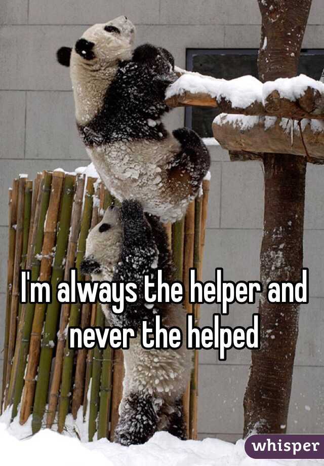 I'm always the helper and never the helped
