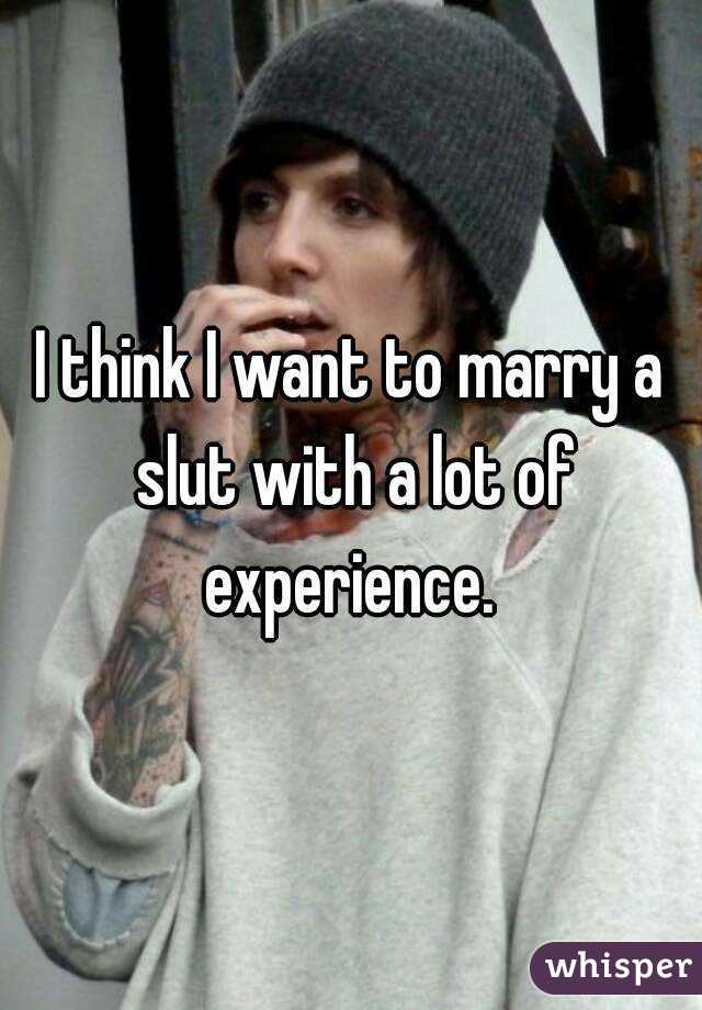 I think I want to marry a slut with a lot of experience. 