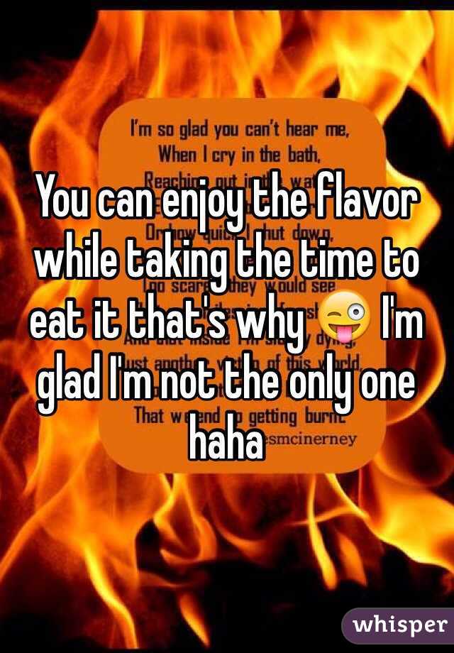 You can enjoy the flavor while taking the time to eat it that's why 😜 I'm glad I'm not the only one haha 