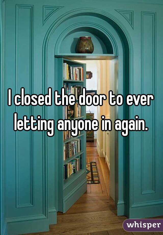 I closed the door to ever letting anyone in again. 