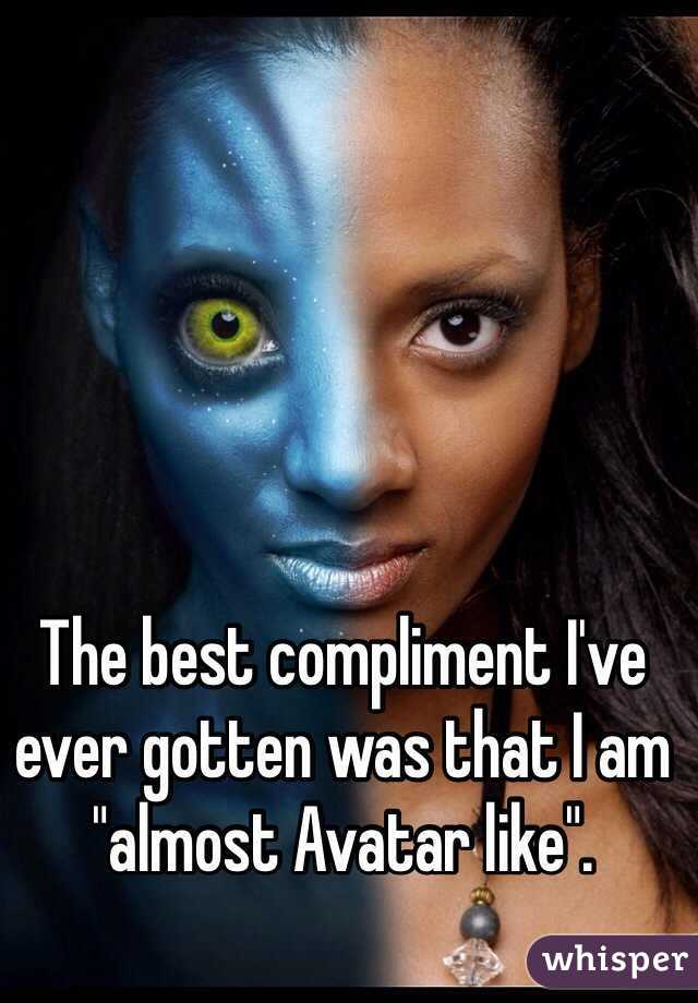 The best compliment I've ever gotten was that I am "almost Avatar like". 