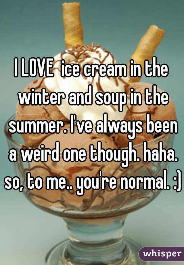 I LOVE  ice cream in the winter and soup in the summer. I've always been a weird one though. haha. so, to me.. you're normal. :)
