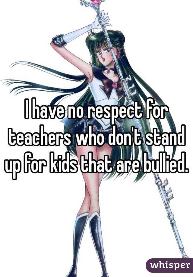 I have no respect for teachers who don't stand up for kids that are bullied.