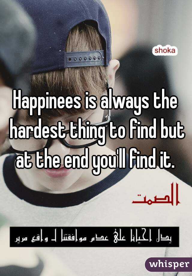 Happinees is always the hardest thing to find but at the end you'll find it. 