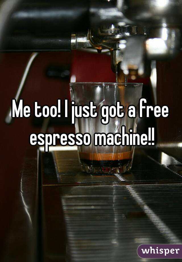 Me too! I just got a free espresso machine!!