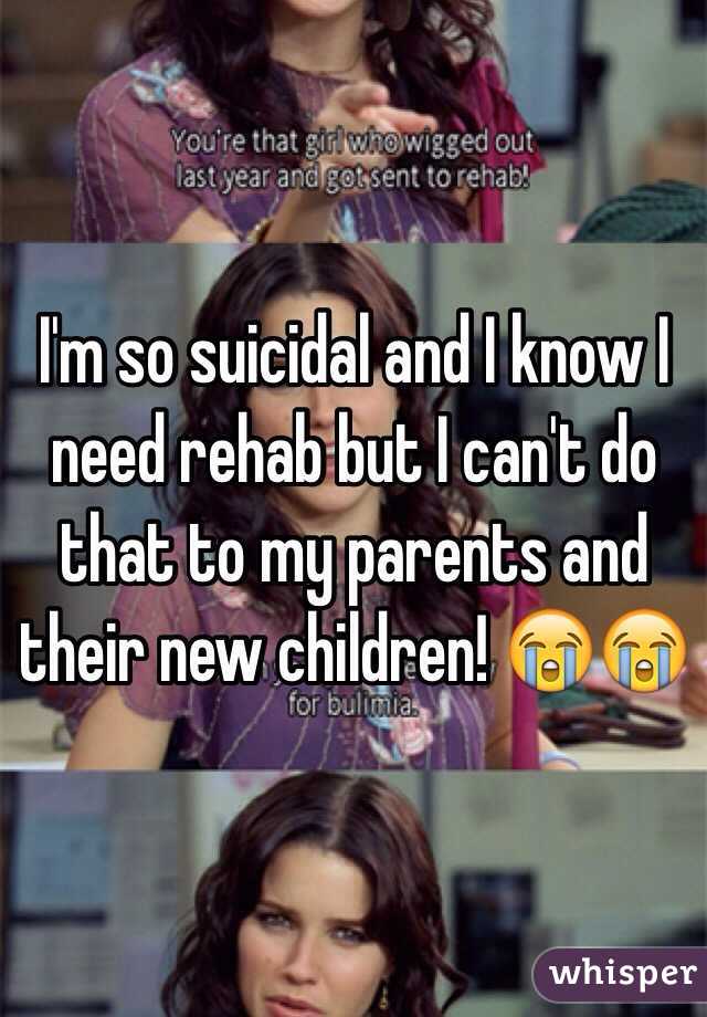 I'm so suicidal and I know I need rehab but I can't do that to my parents and their new children! 😭😭
