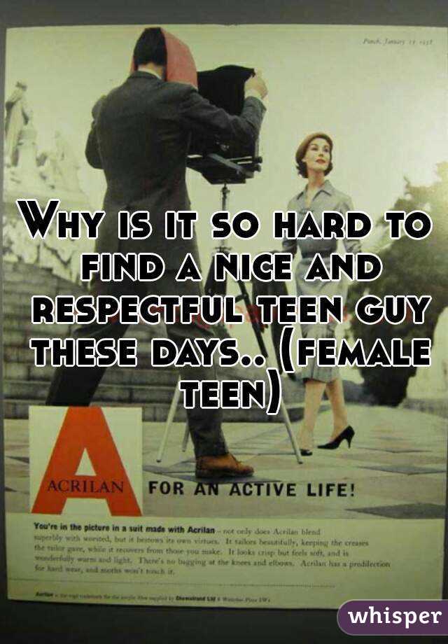 Why is it so hard to find a nice and respectful teen guy these days.. (female teen)
