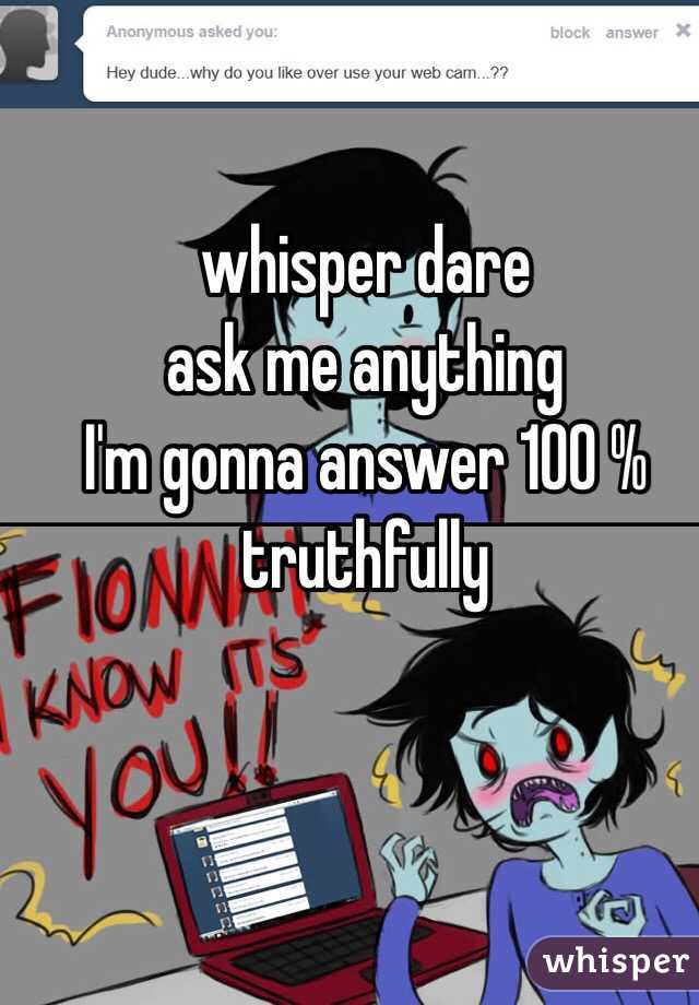 whisper dare
ask me anything 
 I'm gonna answer 100 % truthfully