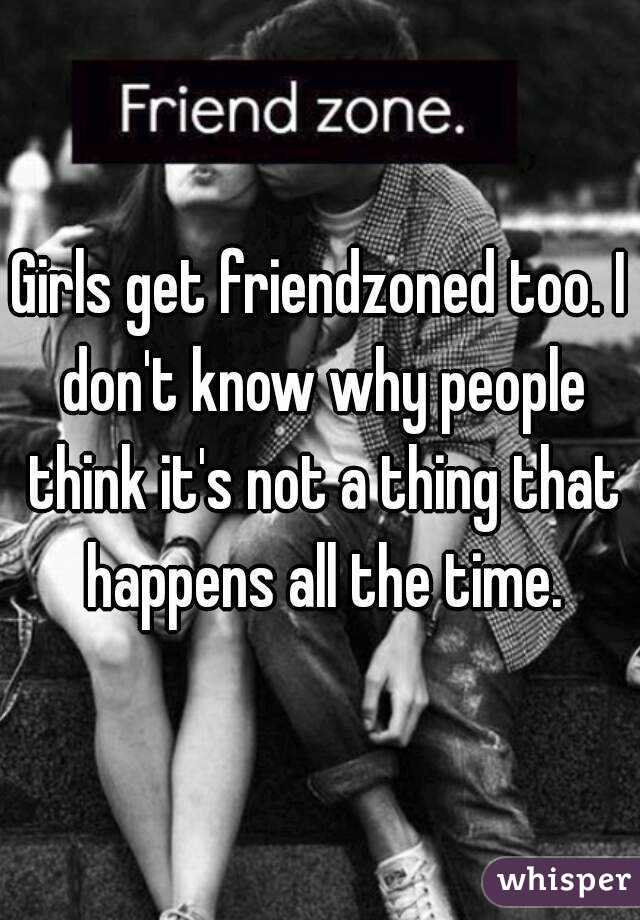 Girls get friendzoned too. I don't know why people think it's not a thing that happens all the time.