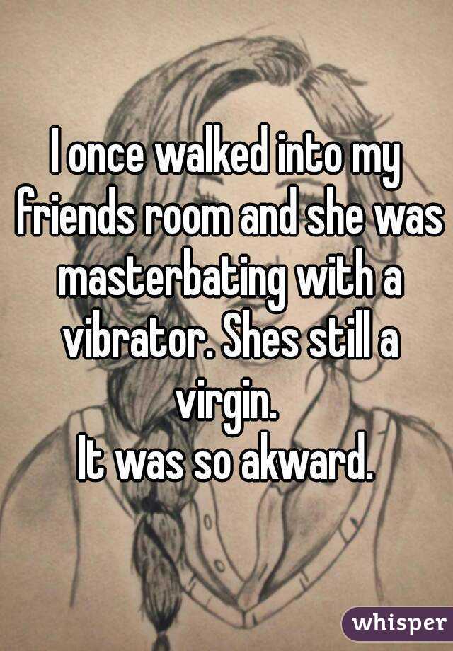 I once walked into my friends room and she was masterbating with a vibrator. Shes still a virgin. 
It was so akward.