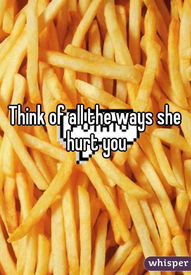 Think of all the ways she hurt you