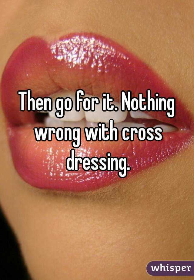 Then go for it. Nothing wrong with cross dressing.
