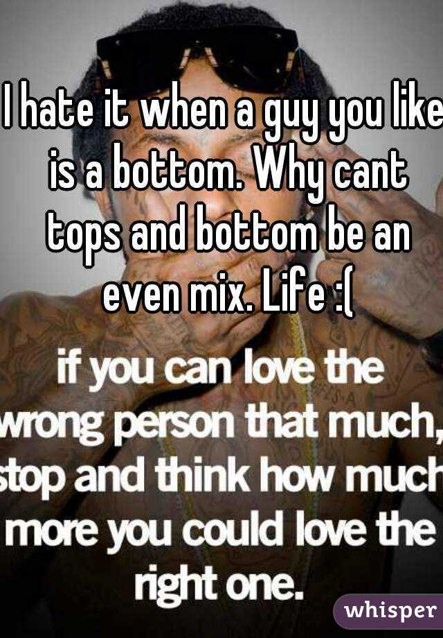 I hate it when a guy you like is a bottom. Why cant tops and bottom be an even mix. Life :(