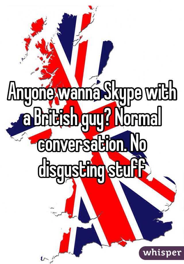 Anyone wanna Skype with a British guy? Normal conversation. No disgusting stuff
