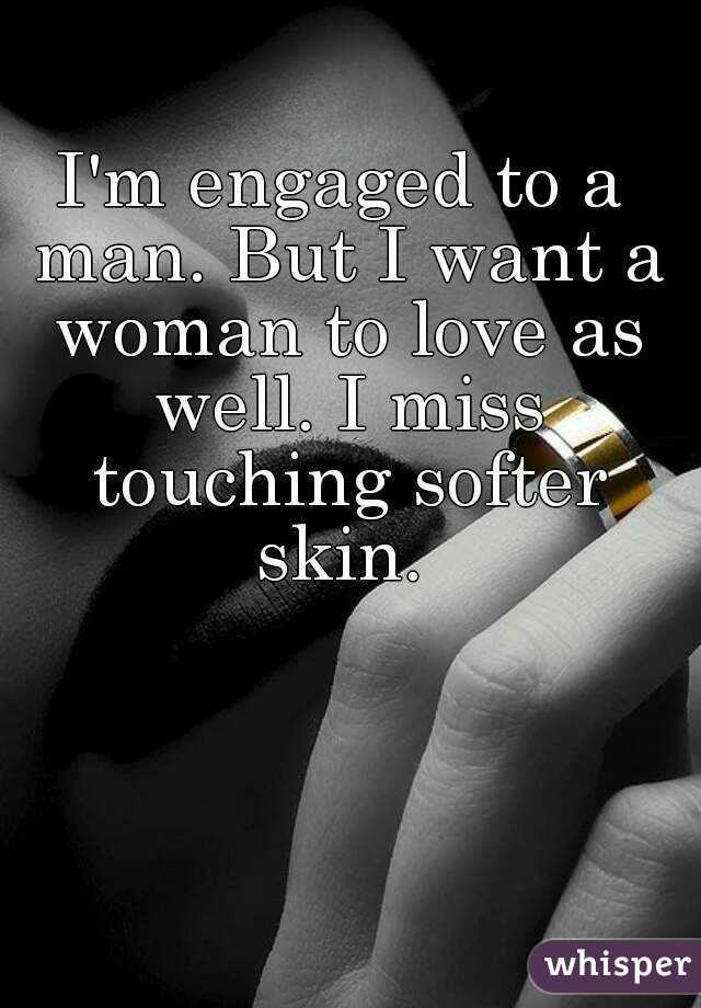 I'm engaged to a man. But I want a woman to love as well. I miss touching softer skin. 