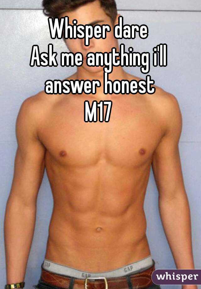 Whisper dare
Ask me anything i'll answer honest
M17