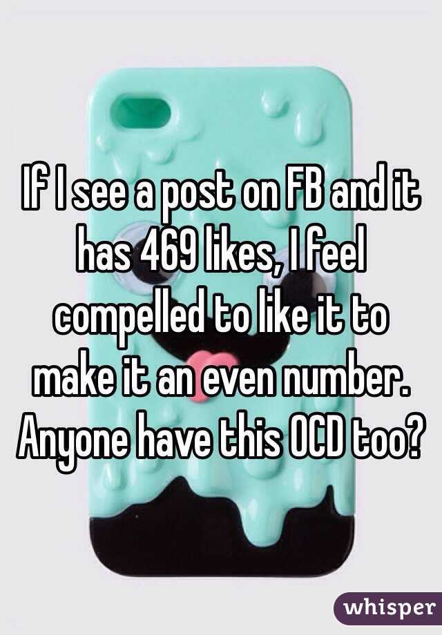 If I see a post on FB and it has 469 likes, I feel compelled to like it to make it an even number. Anyone have this OCD too?